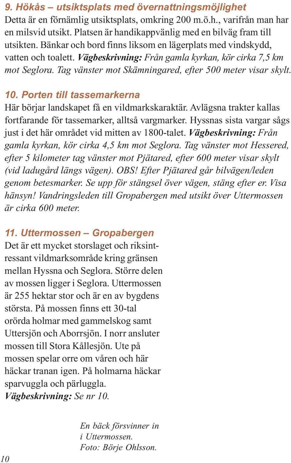 Vägbeskrivning: Från gamla kyrkan, kör cirka 7,5 km mot Seglora. Tag vänster mot Skämningared, efter 500 meter visar skylt. 10. Porten till tassemarkerna Här börjar landskapet få en vildmarkskaraktär.
