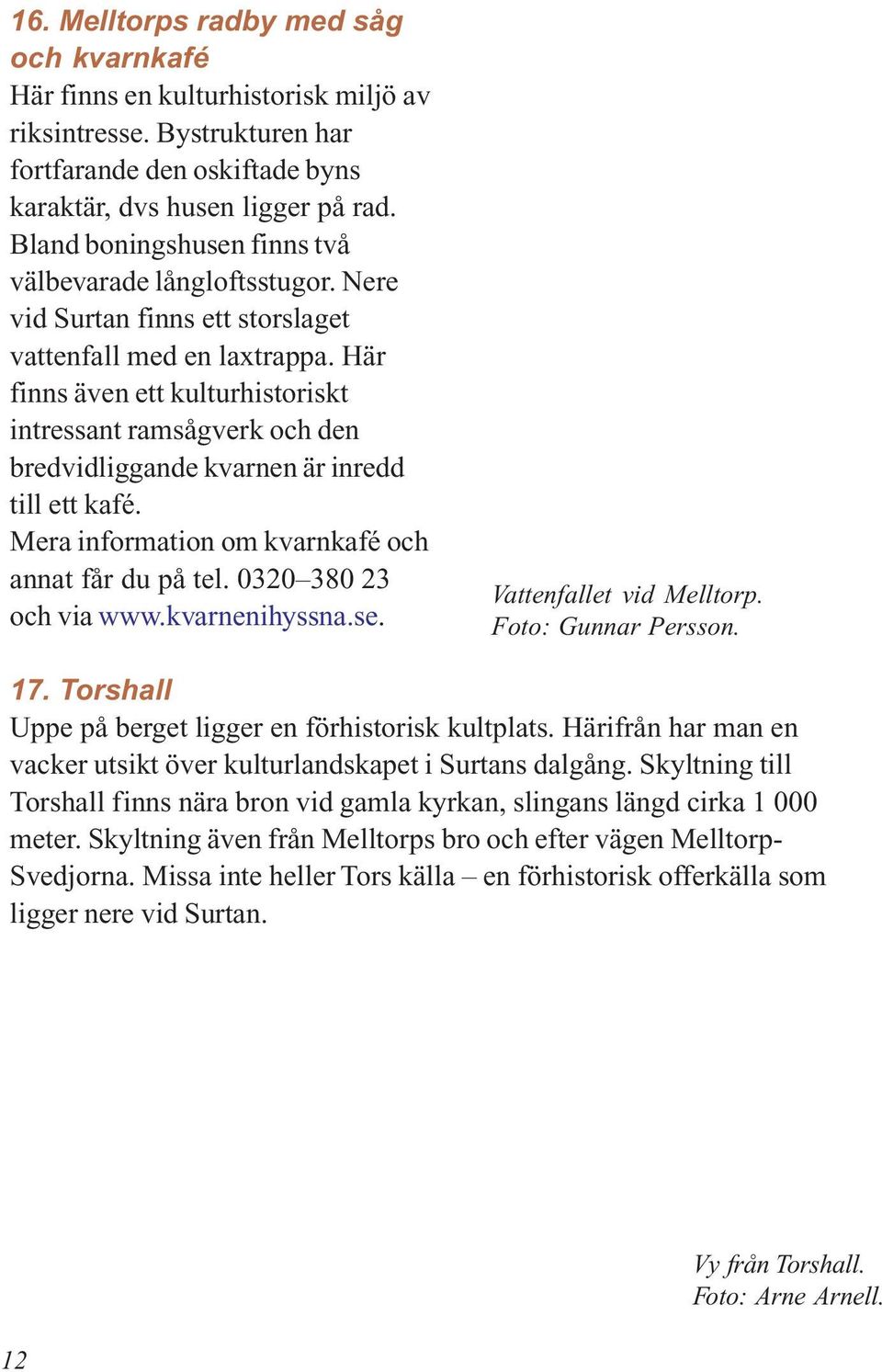 Här finns även ett kulturhistoriskt intressant ramsågverk och den bredvidliggande kvarnen är inredd till ett kafé. Mera information om kvarnkafé och annat får du på tel. 0320 380 23 och via www.