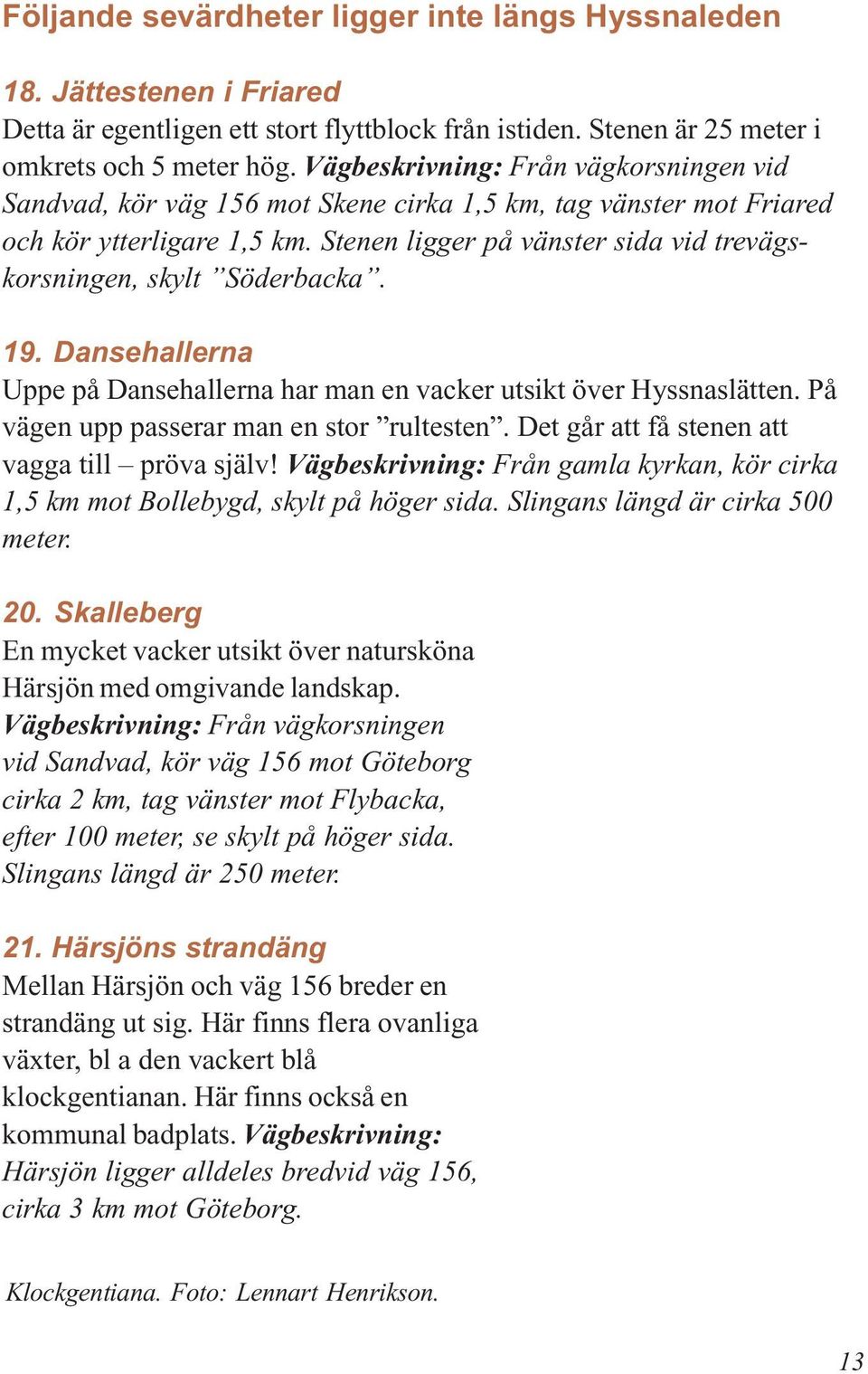Stenen ligger på vänster sida vid trevägskorsningen, skylt Söderbacka. 19. Dansehallerna Uppe på Dansehallerna har man en vacker utsikt över Hyssnaslätten. På vägen upp passerar man en stor rultesten.