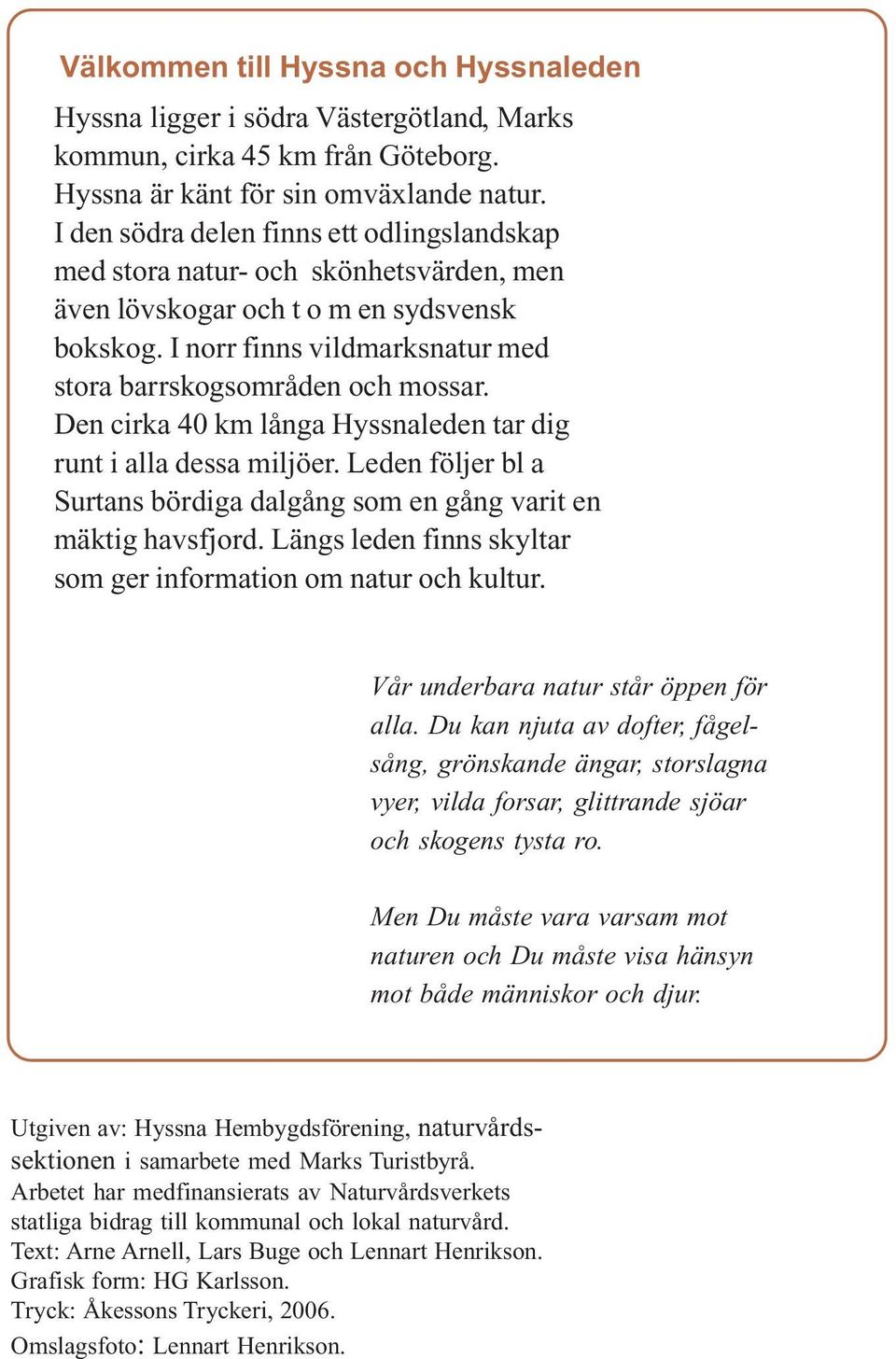 Den cirka 40 km långa Hyssnaleden tar dig runt i alla dessa miljöer. Leden följer bl a Surtans bördiga dalgång som en gång varit en mäktig havsfjord.