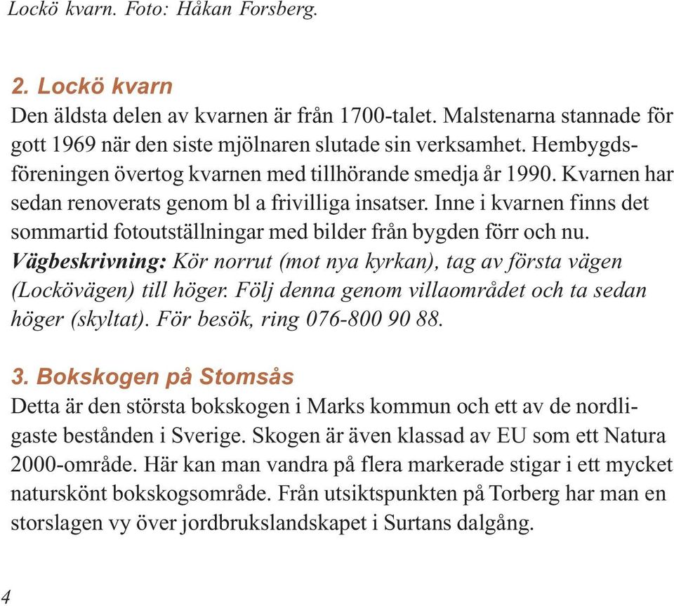 Inne i kvarnen finns det sommartid fotoutställningar med bilder från bygden förr och nu. Vägbeskrivning: Kör norrut (mot nya kyrkan), tag av första vägen (Lockövägen) till höger.