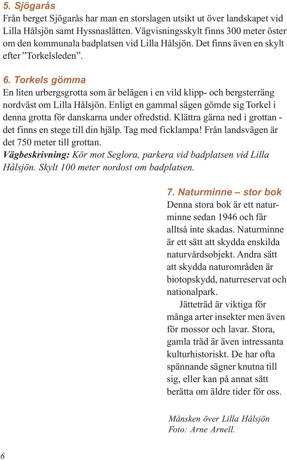 Torkels gömma En liten urbergsgrotta som är belägen i en vild klipp- och bergsterräng nordväst om Lilla Hålsjön. Enligt en gammal sägen gömde sig Torkel i denna grotta för danskarna under ofredstid.