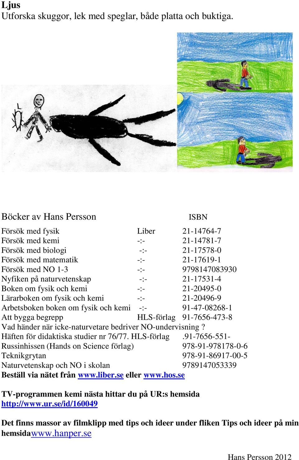 Nyfiken på naturvetenskap -:- 21-17531-4 Boken om fysik och kemi -:- 21-20495-0 Lärarboken om fysik och kemi -:- 21-20496-9 Arbetsboken boken om fysik och kemi -:- 91-47-08268-1 Att bygga begrepp