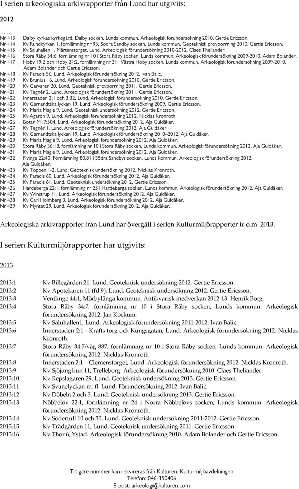 Arkeologisk förundersökning 2010-2012. Claes Theliander. Nr 416 Stora Råby 34:6, fornlämning nr 10 i Stora Råby socken, Lunds kommun. Arkeologisk förundersökning 2009-2010. Adam Bolander.