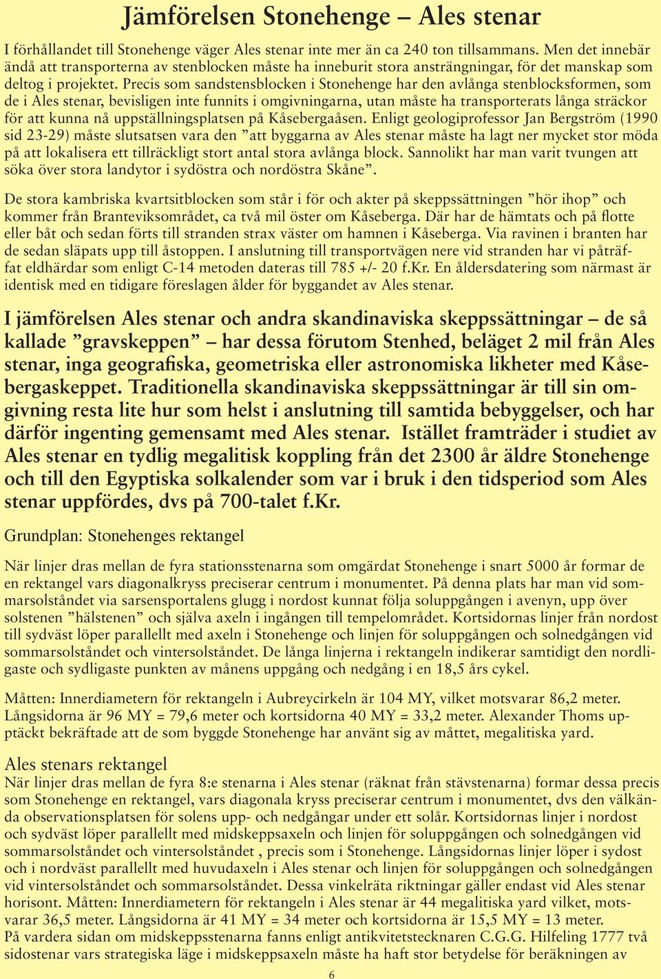 Precis som sandstensblocken i Stonehenge har den avlånga stenblocksformen, som de i Ales stenar, bevisligen inte funnits i omgivningarna, utan måste ha transporterats långa sträckor för att kunna nå