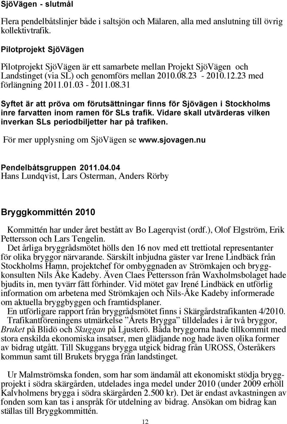23-2010.12.23 med förlängning 2011.01.03-2011.08.31 Syftet är att pröva om förutsättningar finns för Sjövägen i Stockholms inre farvatten inom ramen för SLs trafik.