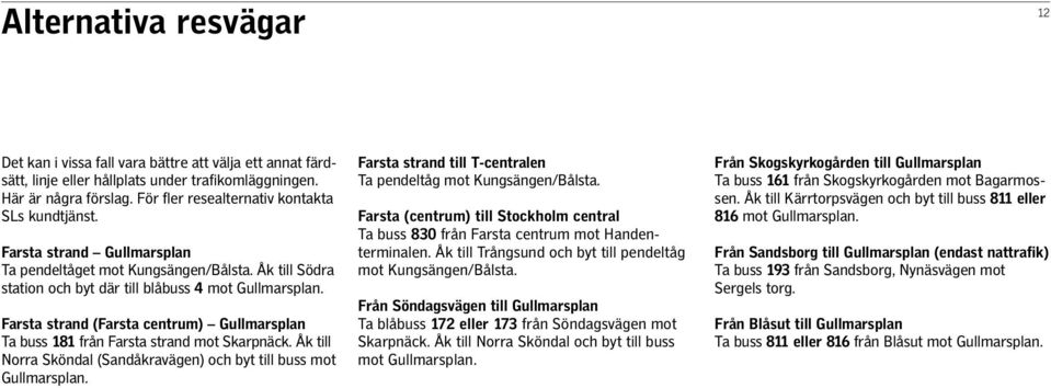Åk till Norra Sköndal (Sandåkravägen) och byt till buss mot. till T-centralen Ta pendeltåg mot Kungsängen/Bålsta. (centrum) till Stockholm central Ta buss 830 från centrum mot Handenterminalen.