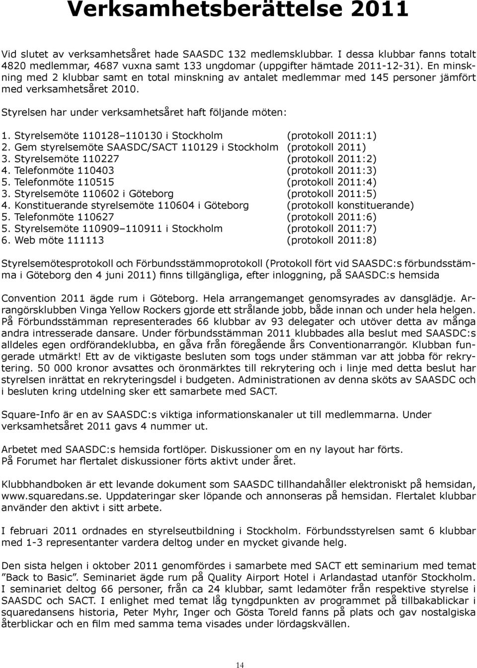 Styrelsemöte 110128 110130 i Stockholm (protokoll 2011:1) 2. Gem styrelsemöte SAASDC/SACT 110129 i Stockholm (protokoll 2011) 3. Styrelsemöte 110227 (protokoll 2011:2) 4.