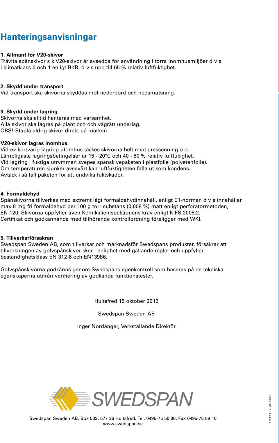 Skydd under transport Vid transport ska skivorna skyddas mot nederbörd och nedsmutsning. 3. Skydd under lagring Skivorna ska alltid hanteras med varsamhet.