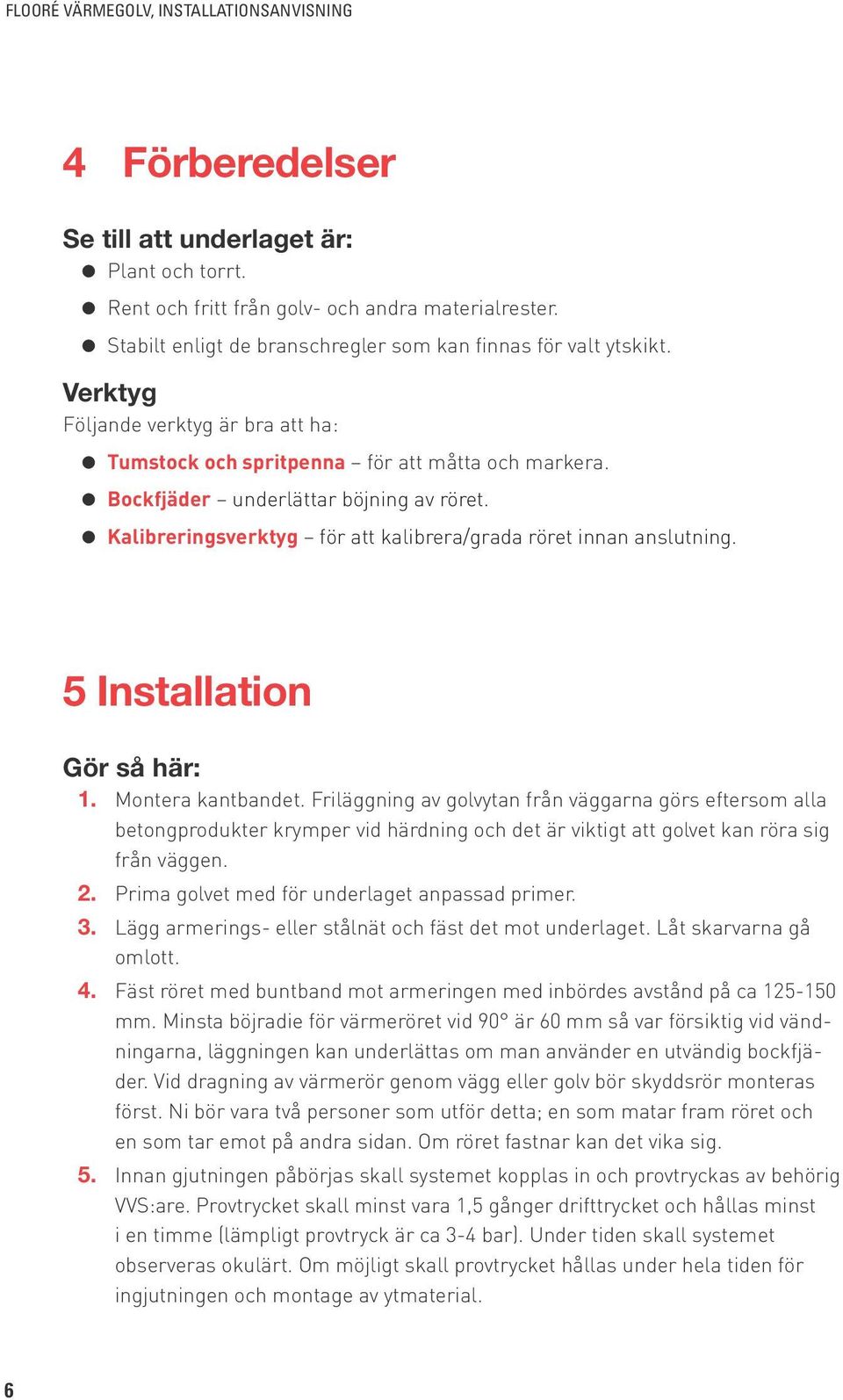5 Installation Gör så här: 1. Montera kantbandet. Friläggning av golvytan från väggarna görs eftersom alla betongprodukter krymper vid härdning och det är viktigt att golvet kan röra sig från väggen.