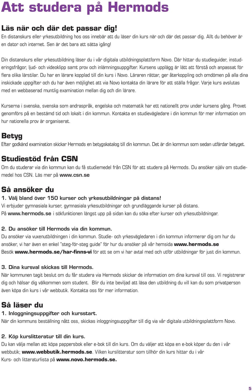 Där hittar du studieguider, instuderingsfrågor, ljud- och videoklipp samt prov och inlämningsuppgifter. Kursens upplägg är lätt att förstå och anpassat för flera olika lärstilar.