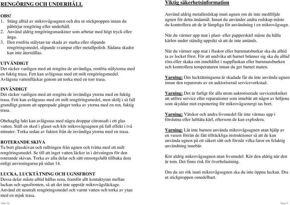 Sådana skador kan inte återställas. UTVÄNDIGT Det räcker vanligen med att rengöra de utvändiga, rostfria stålytorna med en fuktig trasa. Fett kan avlägsnas med ett milt rengöringsmedel.