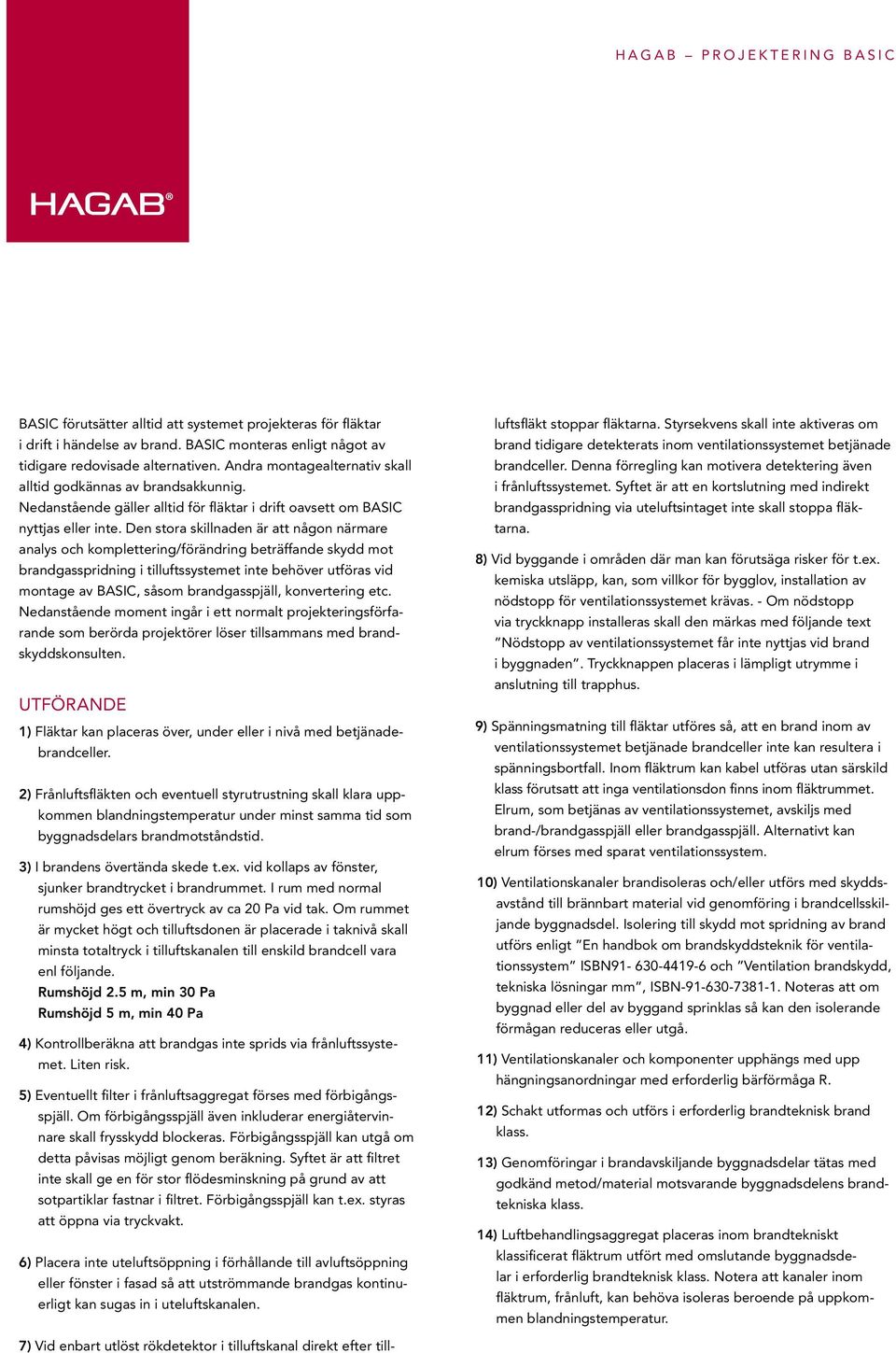 Den stora skillnaden är att någon närmare analys och komplettering/förändring beträffande skydd mot brandgasspridning i tilluftssystemet inte behöver utföras vid montage av BASIC, såsom