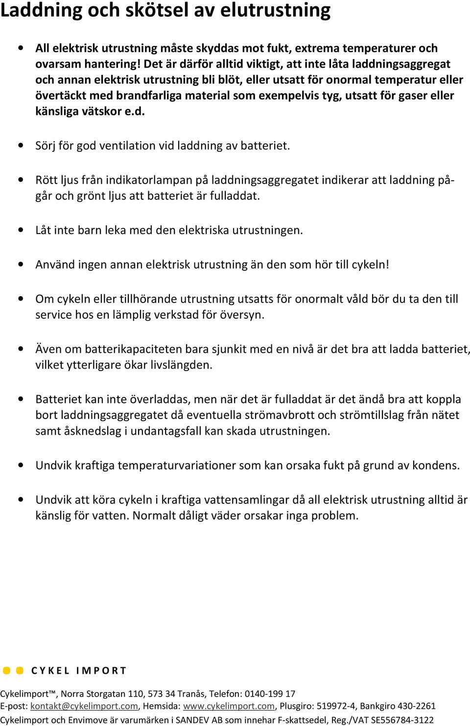 tyg, utsatt för gaser eller känsliga vätskor e.d. Sörj för god ventilation vid laddning av batteriet.