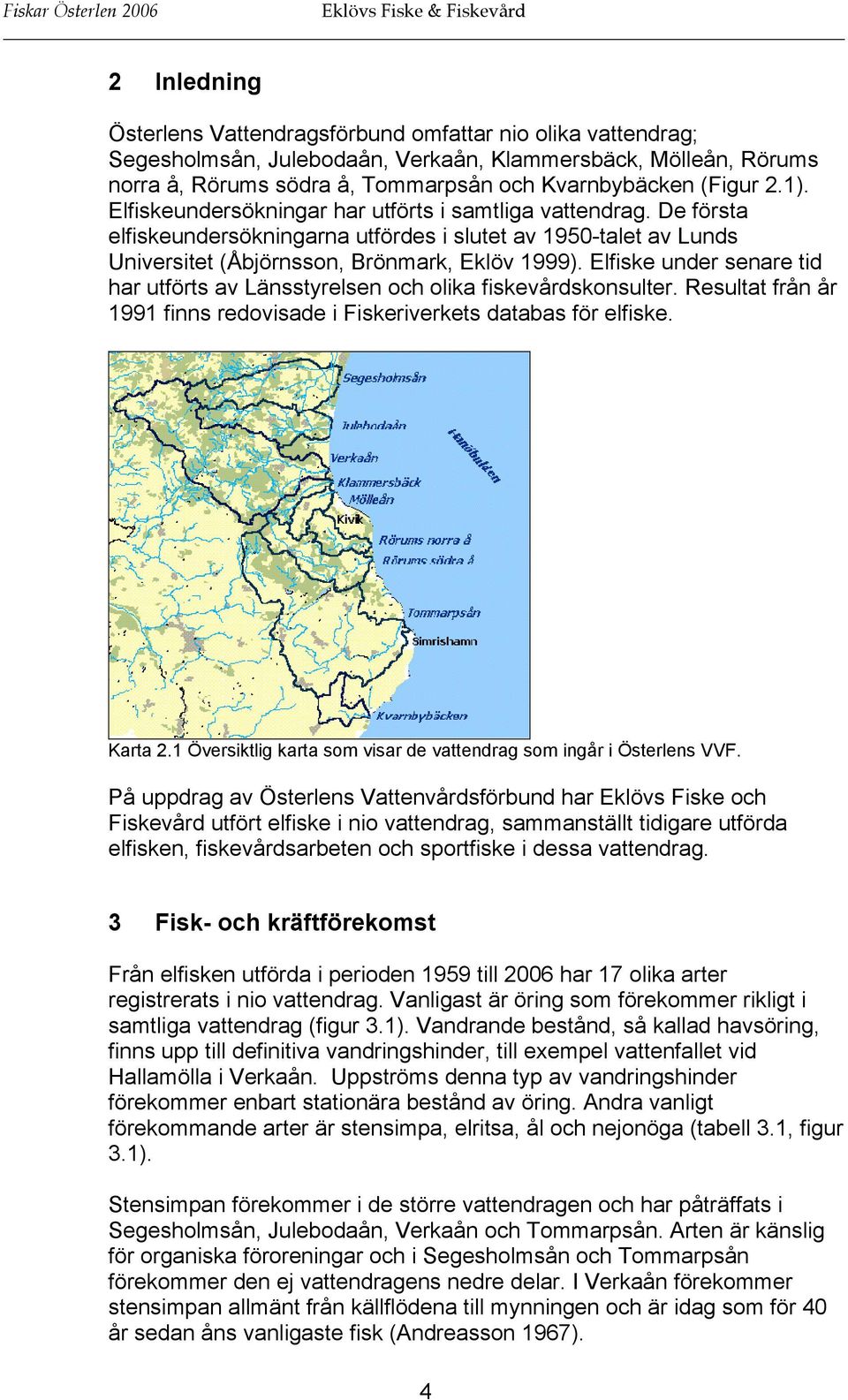 Elfiske under senare tid har utförts av Länsstyrelsen och olika fiskevårdskonsulter. Resultat från år 1991 finns redovisade i Fiskeriverkets databas för elfiske. Karta 2.