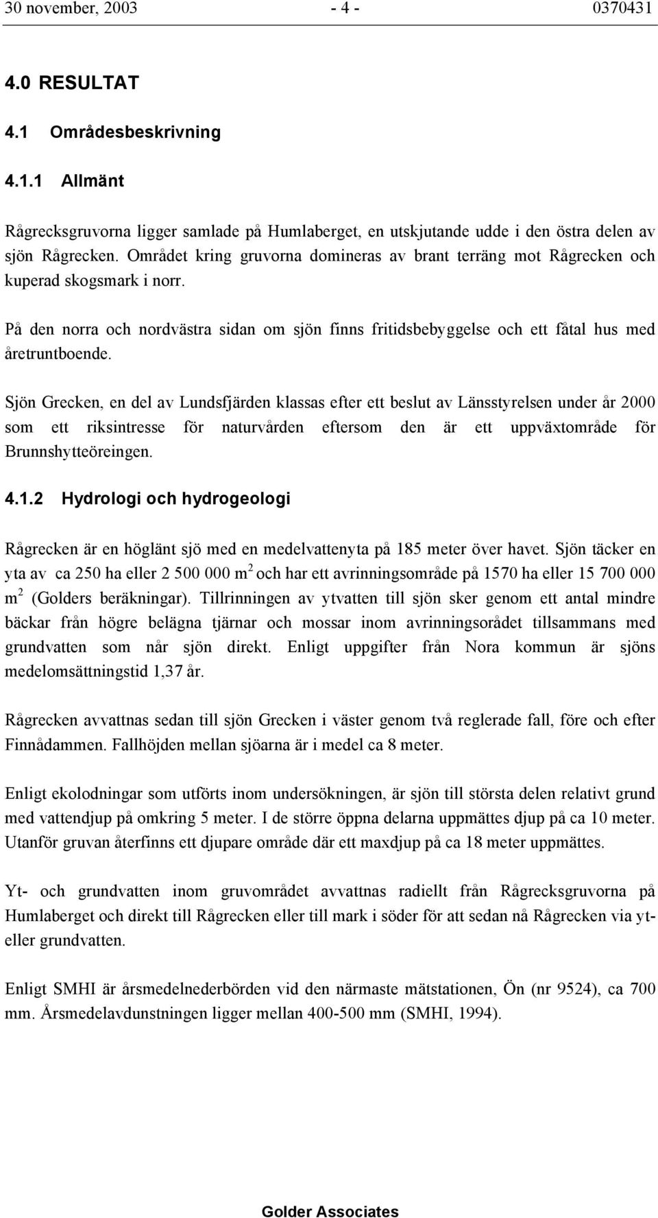 Sjön Grecken, en del av Lundsfjärden klassas efter ett beslut av Länsstyrelsen under år 2000 som ett riksintresse för naturvården eftersom den är ett uppväxtområde för Brunnshytteöreingen. 4.1.