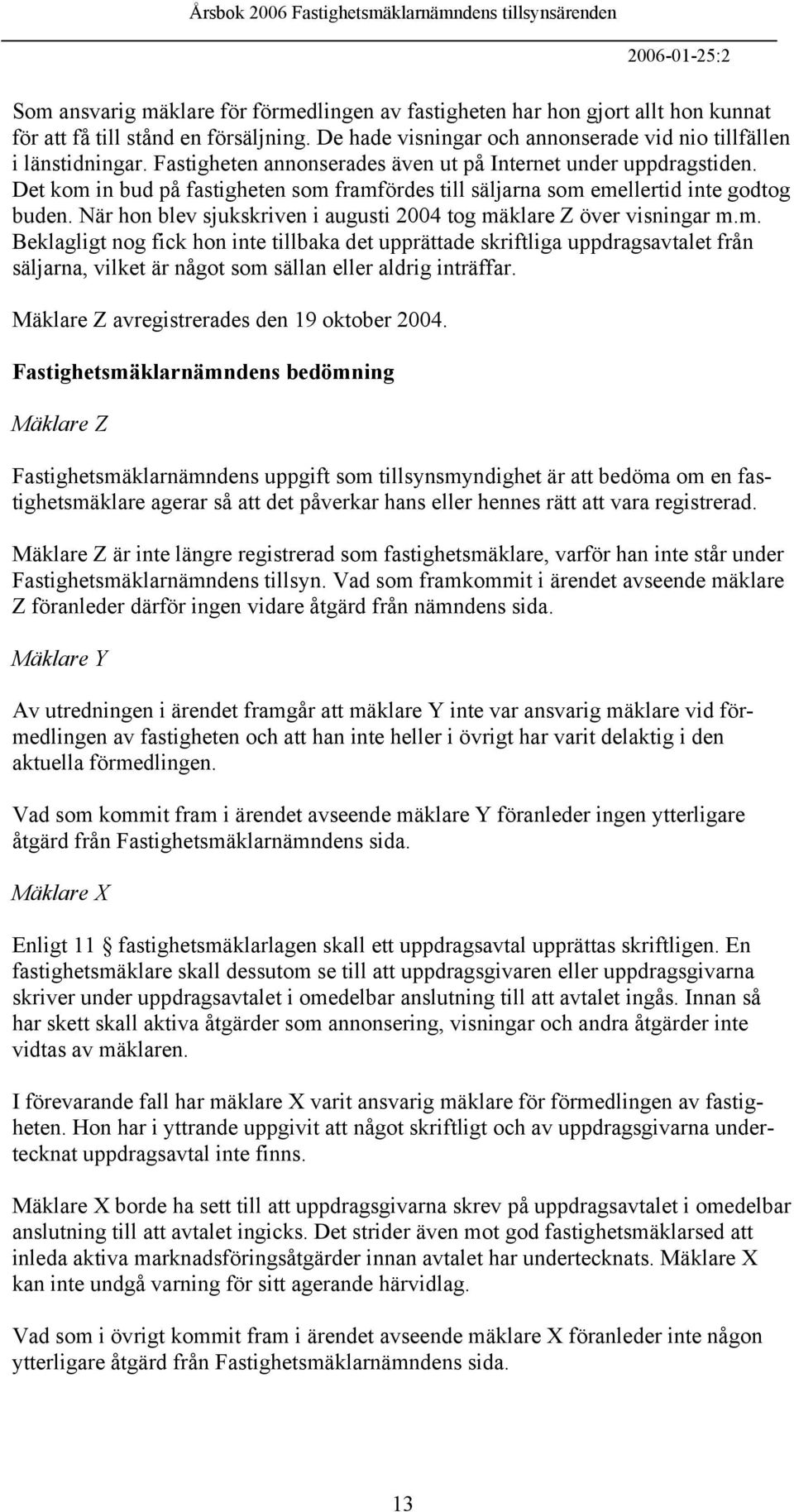 Det kom in bud på fastigheten som framfördes till säljarna som emellertid inte godtog buden. När hon blev sjukskriven i augusti 2004 tog mäklare Z över visningar m.m. Beklagligt nog fick hon inte tillbaka det upprättade skriftliga uppdragsavtalet från säljarna, vilket är något som sällan eller aldrig inträffar.