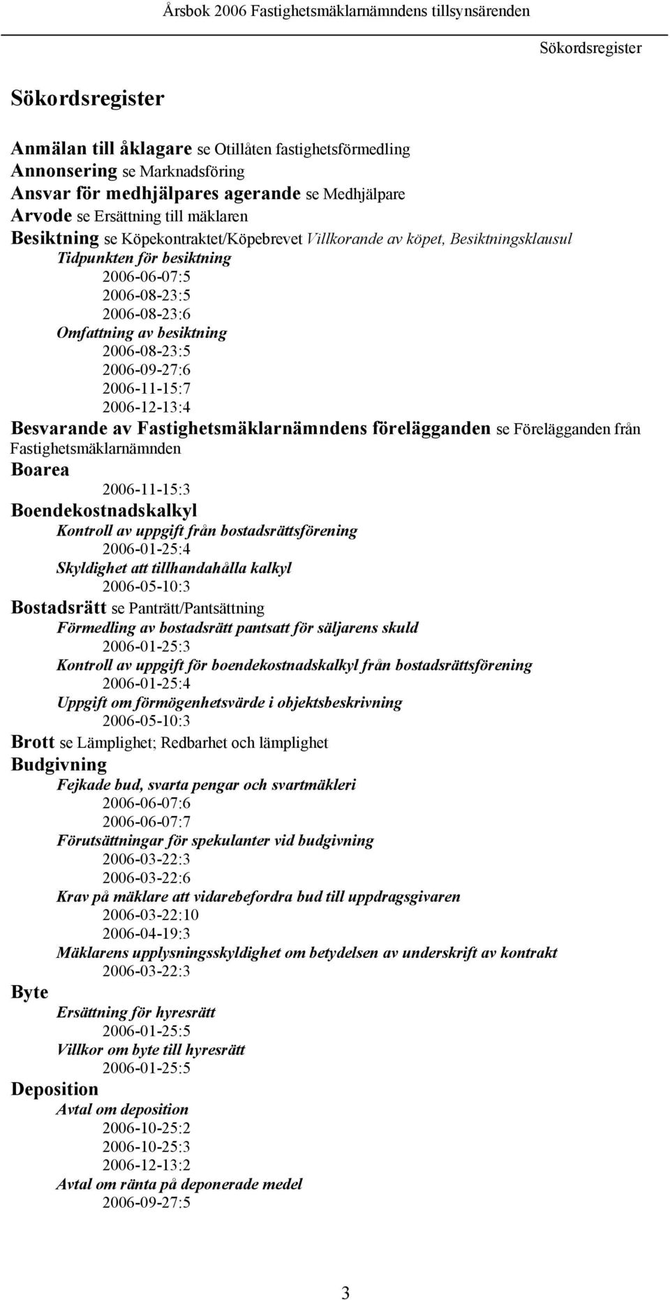 2006-09-27:6 2006-11-15:7 2006-12-13:4 Besvarande av Fastighetsmäklarnämndens förelägganden se Förelägganden från Fastighetsmäklarnämnden Boarea 2006-11-15:3 Boendekostnadskalkyl Kontroll av uppgift