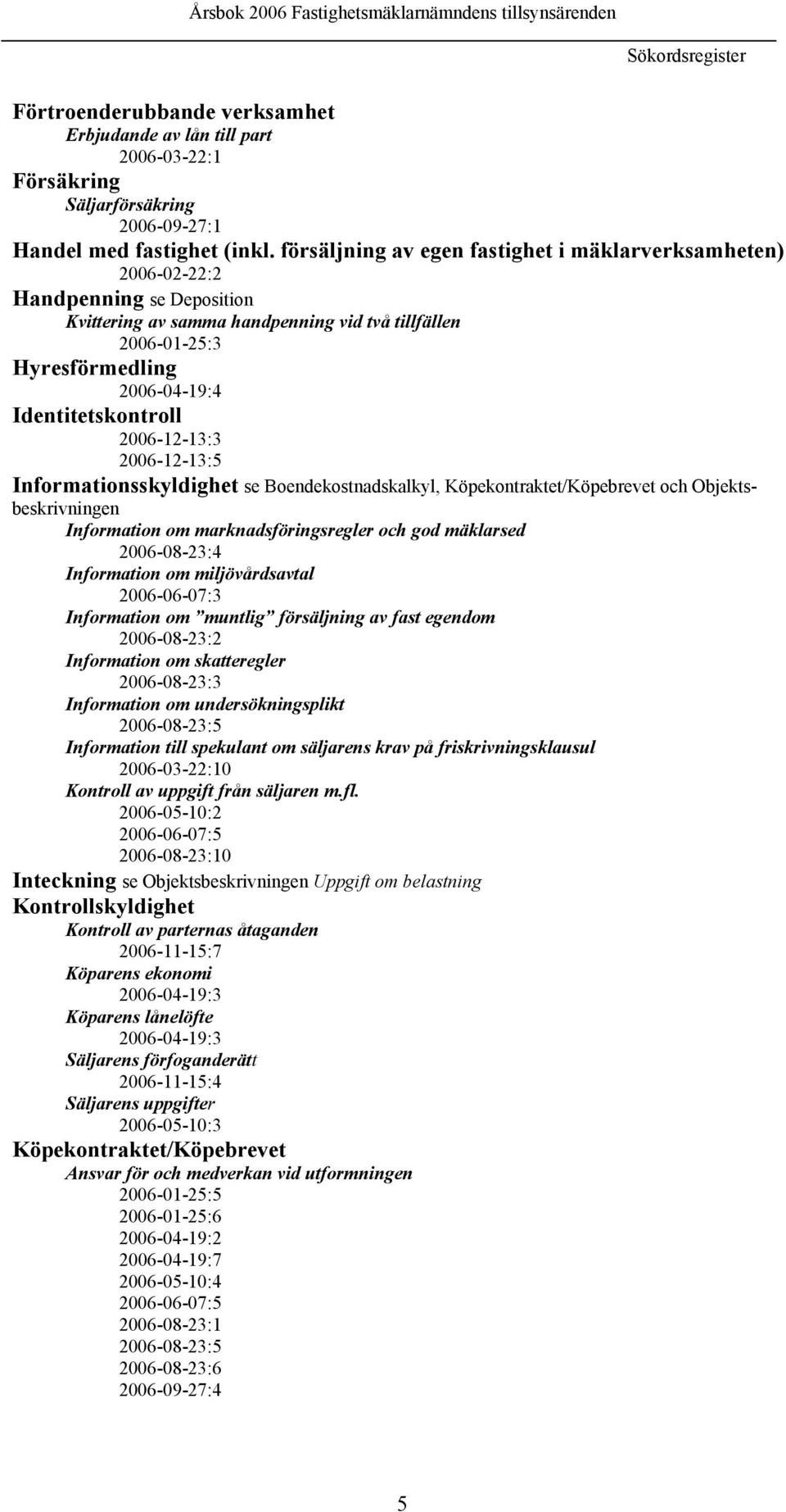 Identitetskontroll 2006-12-13:3 2006-12-13:5 Informationsskyldighet se Boendekostnadskalkyl, Köpekontraktet/Köpebrevet och Objektsbeskrivningen Information om marknadsföringsregler och god mäklarsed