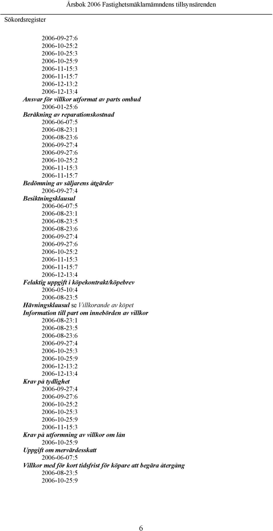 2006-08-23:1 2006-08-23:5 2006-08-23:6 2006-09-27:4 2006-09-27:6 2006-10-25:2 2006-11-15:3 2006-11-15:7 2006-12-13:4 Felaktig uppgift i köpekontrakt/köpebrev 2006-05-10:4 2006-08-23:5 Hävningsklausul