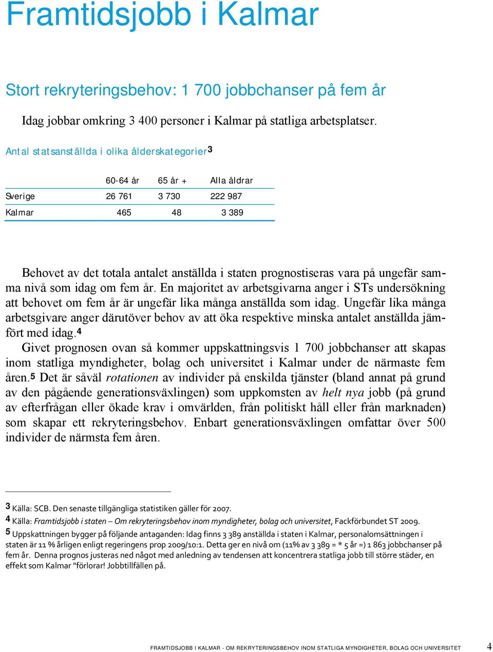 ungefär samma nivå som idag om fem år. En majoritet av arbetsgivarna anger i STs undersökning att behovet om fem år är ungefär lika många anställda som idag.