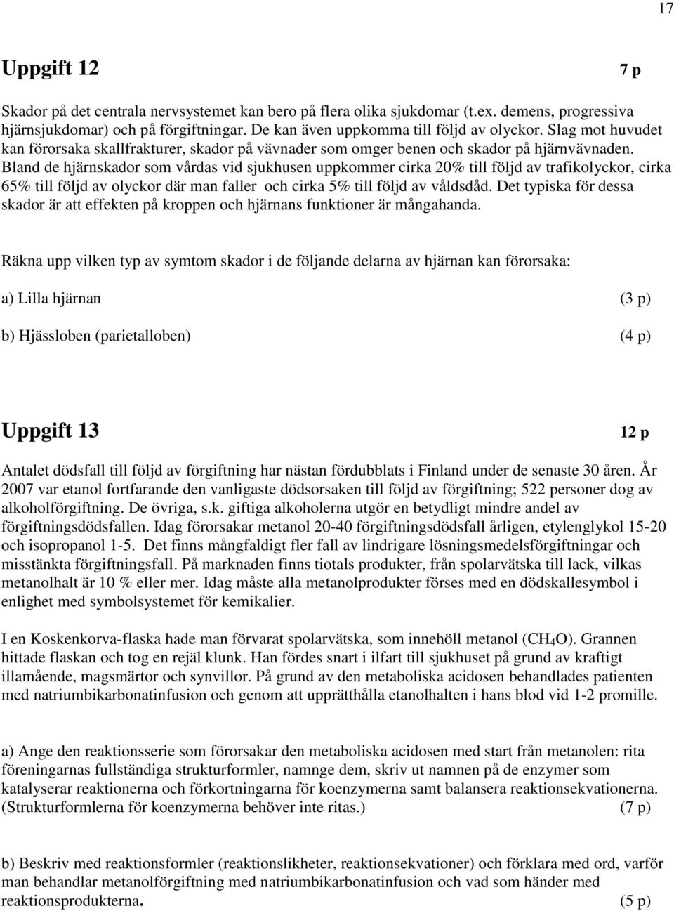 Bland de hjärnkador om vårda vid jkhen ppkommer cirka 0% till följd av trafikolyckor, cirka 65% till följd av olyckor där man faller och cirka 5% till följd av vålddåd.