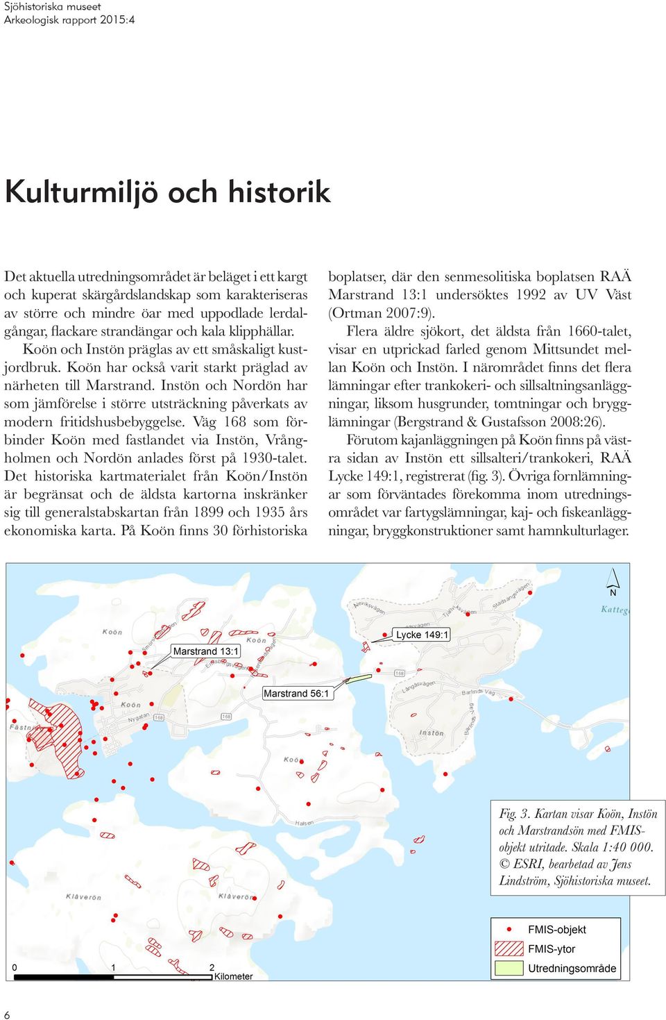 Instön och Nordön har som jämförelse i större utsträckning påverkats av modern fritidshusbebyggelse.