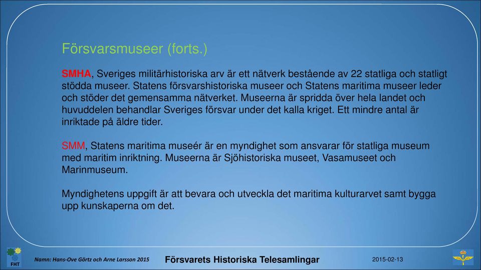 Museerna är spridda över hela landet och huvuddelen behandlar Sveriges försvar under det kalla kriget. Ett mindre antal är inriktade på äldre tider.