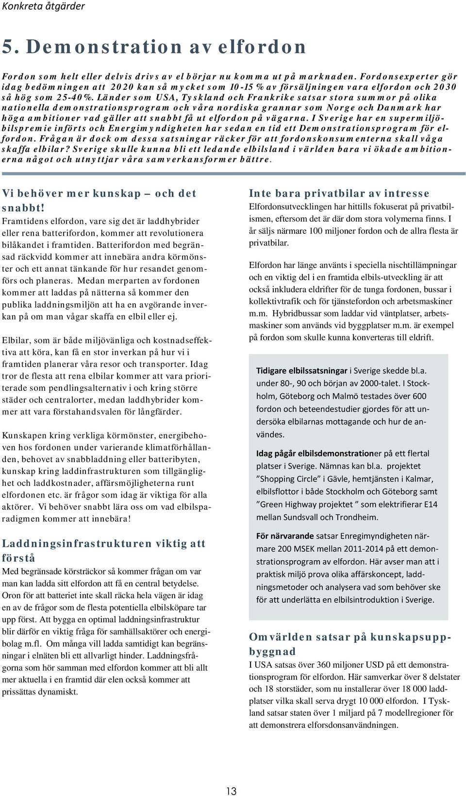 Länder som USA, Tyskland och Frankrike satsar stora summor på olika nationella demonstrationsprogram och våra nordiska grannar som Norge och Danmark har höga ambitioner vad gäller att snabbt få ut