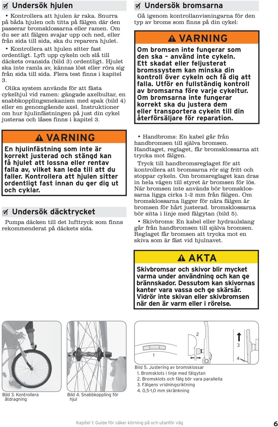 Lyft upp cykeln och slå till däckets ovansida (bild 3) ordentligt. Hjulet ska inte ramla av, kännas löst eller röra sig från sida till sida. Flera test finns i kapitel 3.