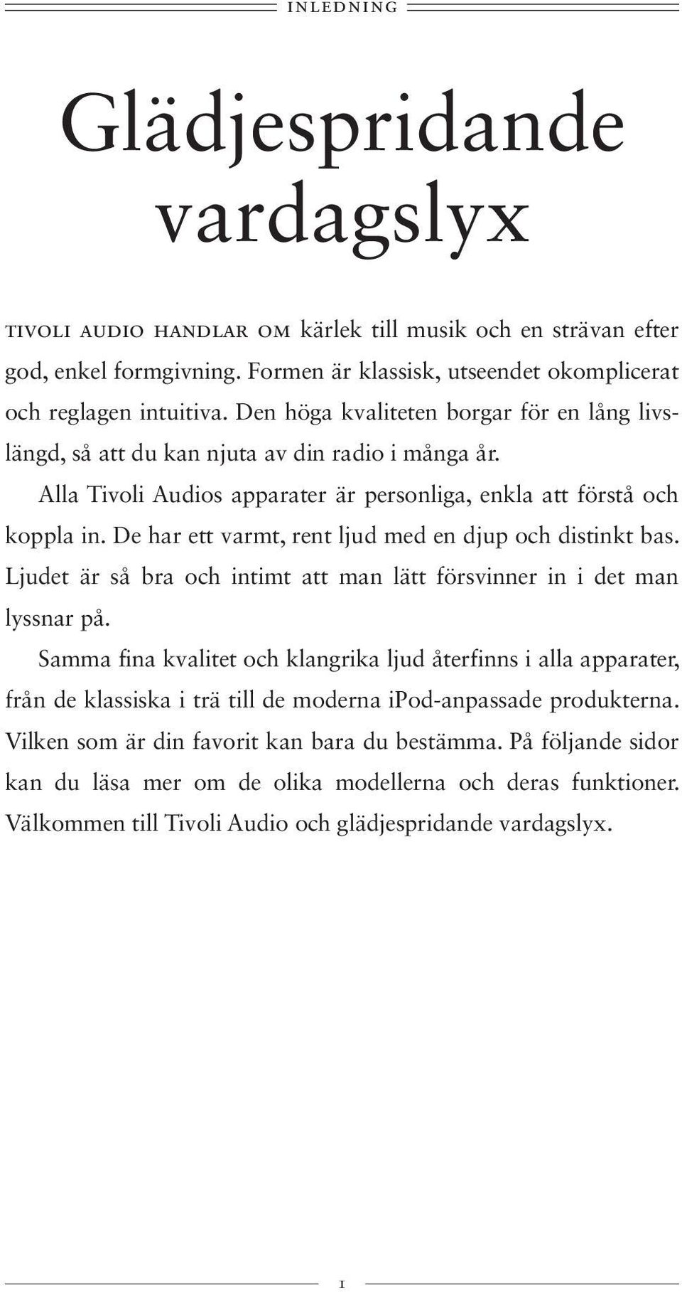 De har ett varmt, rent ljud med en djup och distinkt bas. Ljudet är så bra och intimt att man lätt försvinner in i det man lyssnar på.