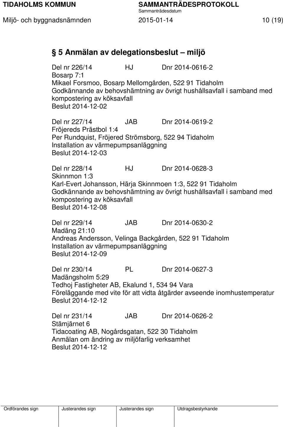 Tidaholm Installation av värmepumpsanläggning Beslut 2014-12-03 Del nr 228/14 HJ Dnr 2014-0628-3 Skinnmon 1:3 Karl-Evert Johansson, Härja Skinnmoen 1:3, 522 91 Tidaholm Godkännande av behovshämtning