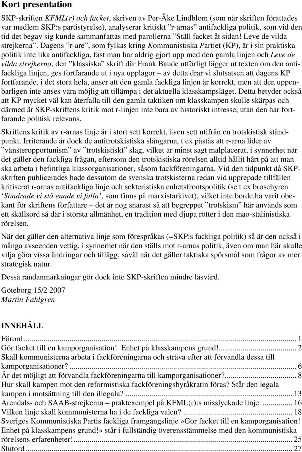Dagens r-are, som fylkas kring Kommunistiska Partiet (KP), är i sin praktiska politik inte lika antifackliga, fast man har aldrig gjort upp med den gamla linjen och Leve de vilda strejkerna, den