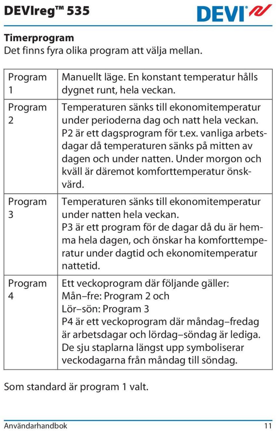 Under morgon och kväll är däremot komforttemperatur önskvärd. Temperaturen sänks till ekonomitemperatur under natten hela veckan.