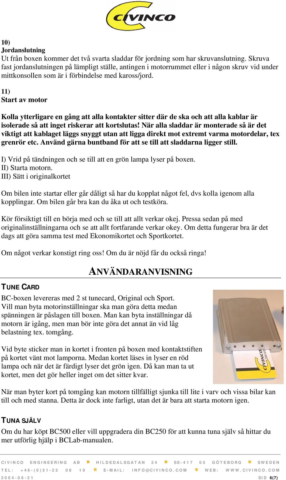 11) Start av motor Kolla ytterligare en gång att alla kontakter sitter där de ska och att alla kablar är isolerade så att inget riskerar att kortslutas!