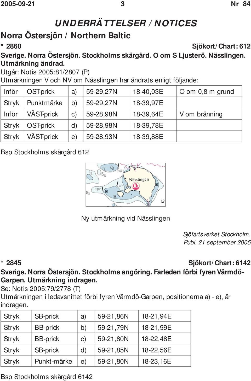 VÄST-prick c) 59-28,98N 18-39,64E V om bränning Stryk OST-prick d) 59-28,98N 18-39,78E Stryk VÄST-prick e) 59-28,93N 18-39,88E Bsp Stockholms skärgård 612 Ny utmärkning vid Nässlingen Sjöfartsverket