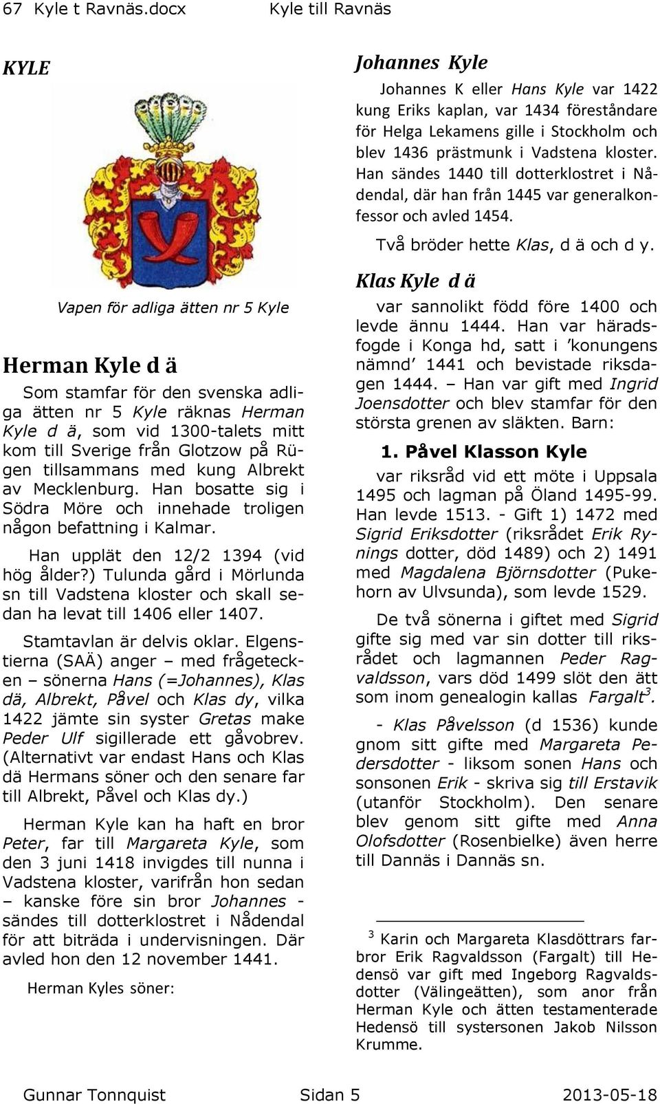 Vapen för adliga ätten nr 5 Kyle Herman Kyle d ä Som stamfar för den svenska adliga ätten nr 5 Kyle räknas Herman Kyle d ä, som vid 1300-talets mitt kom till Sverige från Glotzow på Rügen tillsammans