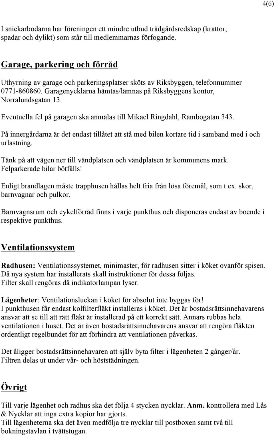 Eventuella fel på garagen ska anmälas till Mikael Ringdahl, Rambogatan 343. På innergårdarna är det endast tillåtet att stå med bilen kortare tid i samband med i och urlastning.