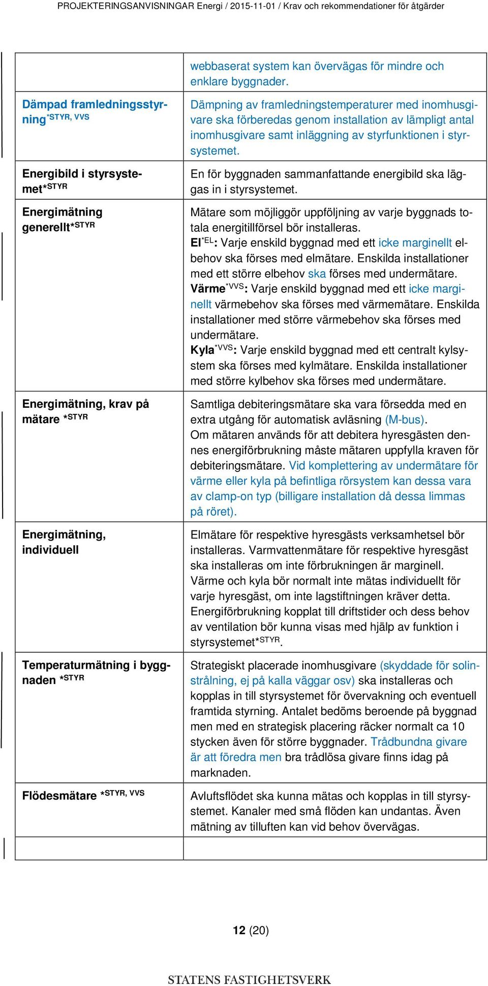 STYR Flödesmätare * STYR, VVS Avluftsflödet Dämpning av framledningstemperaturer med inomhusgivare ska förberedas genom installation av lämpligt antal inomhusgivare samt inläggning av styrfunktionen