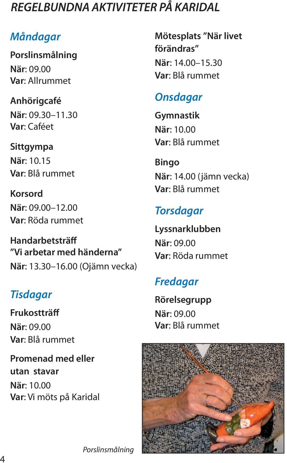 00 Var: Röda rummet Handarbetsträff Vi arbetar med händerna När: 13.30 16.00 (Ojämn vecka) Torsdagar Lyssnarklubben När: 09.