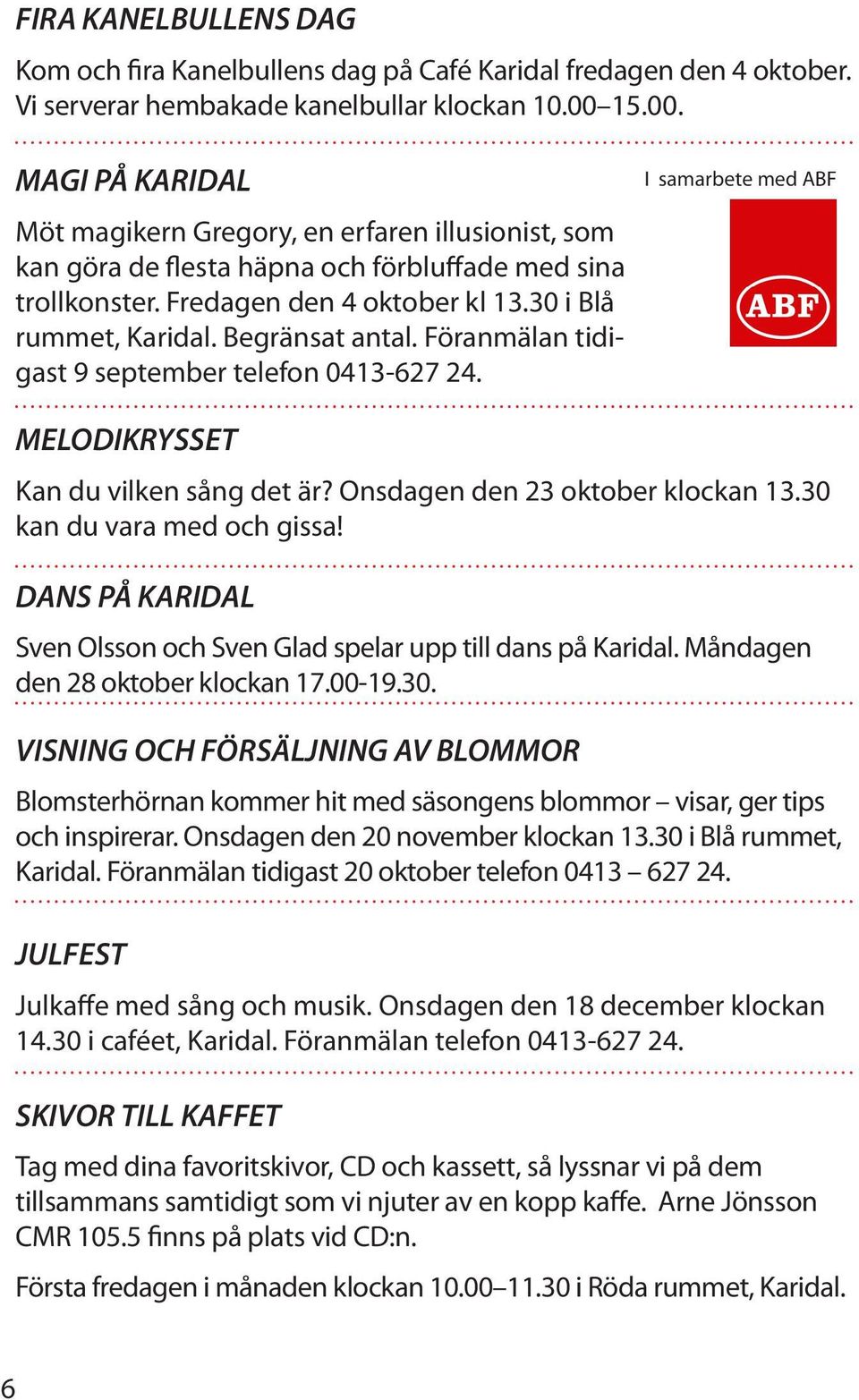 Begränsat antal. Föranmälan tidigast 9 september telefon 0413-627 24. MELODIKRYSSET Kan du vilken sång det är? Onsdagen den 23 oktober klockan 13.30 kan du vara med och gissa!
