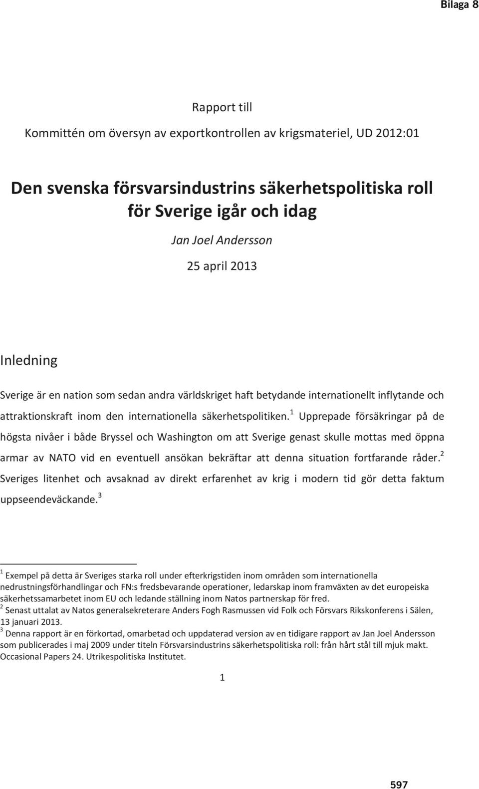 1 Upprepade försäkringar på de högsta nivåer i både Bryssel och Washington om att Sverige genast skulle mottas med öppna armar av NATO vid en eventuell ansökan bekräftar att denna situation