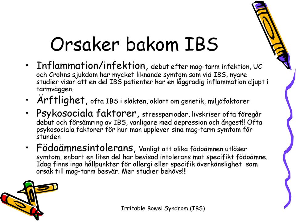 Ärftlighet, ofta IBS i släkten, oklart om genetik, miljöfaktorer Psykosociala faktorer, stressperioder, livskriser ofta föregår debut och försämring av IBS, vanligare med depression och