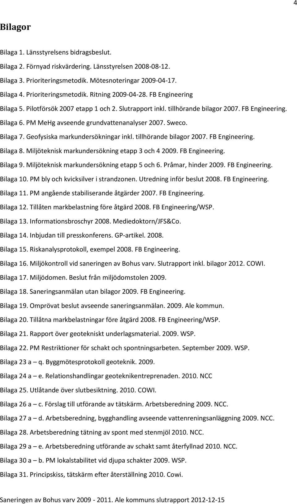 Geofysiska markundersökningar inkl. tillhörande bilagor 2007. FB Engineering. Bilaga 8. Miljöteknisk markundersökning etapp 3 och 4 2009. FB Engineering. Bilaga 9.