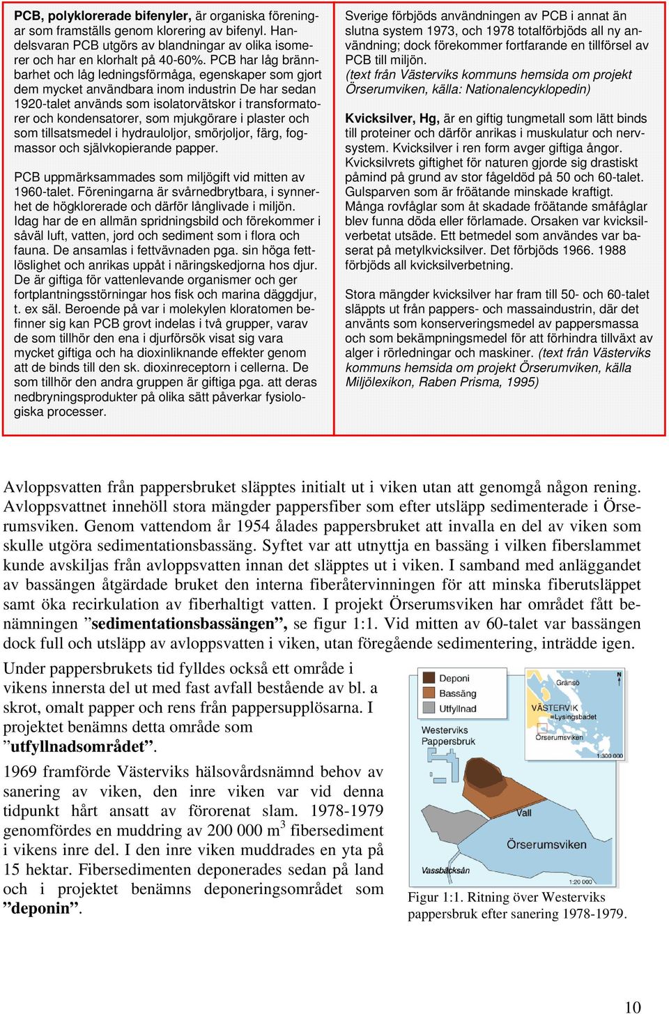 mjukgörare i plaster och som tillsatsmedel i hydrauloljor, smörjoljor, färg, fogmassor och självkopierande papper. PCB uppmärksammades som miljögift vid mitten av 1960-talet.