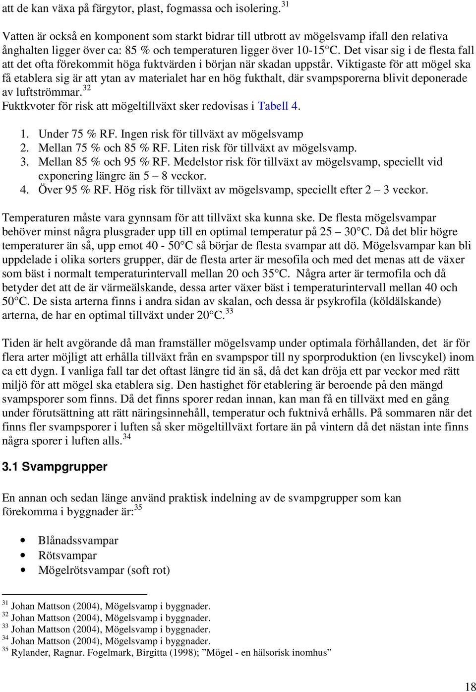 Det visar sig i de flesta fall att det ofta förekommit höga fuktvärden i början när skadan uppstår.
