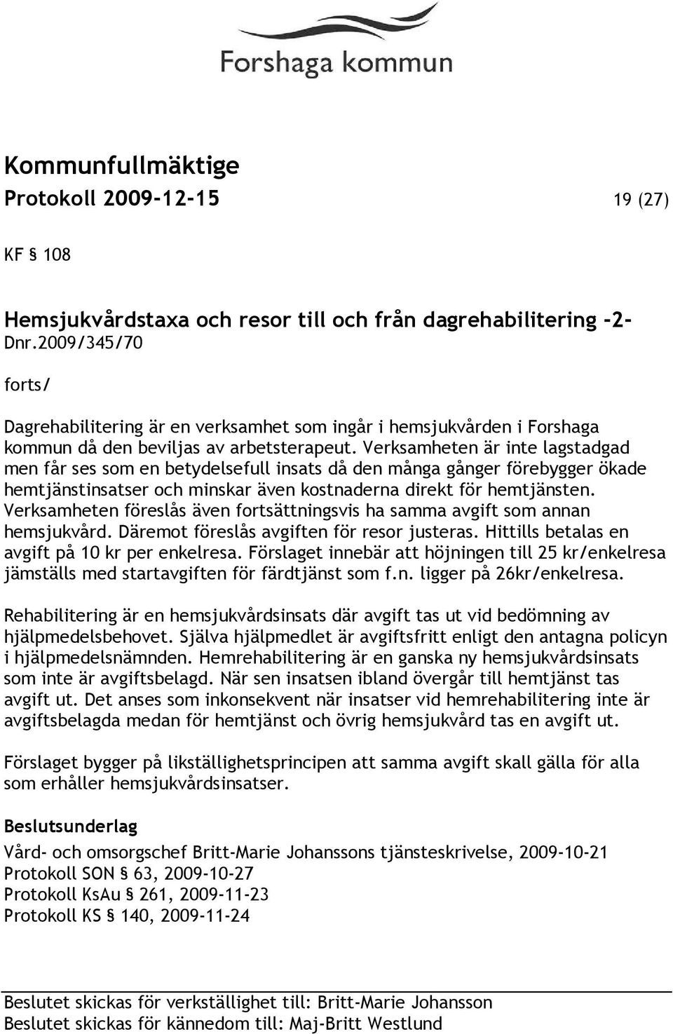 Verksamheten är inte lagstadgad men får ses som en betydelsefull insats då den många gånger förebygger ökade hemtjänstinsatser och minskar även kostnaderna direkt för hemtjänsten.