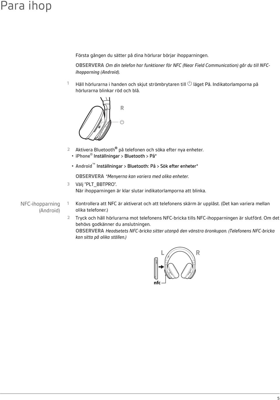 iphone Inställningar > Bluetooth > På* Android Inställningar > Bluetooth: På > Sök efter enheter* OBSERVERA *Menyerna kan variera med olika enheter. 3 Välj PLT_BBTPRO.