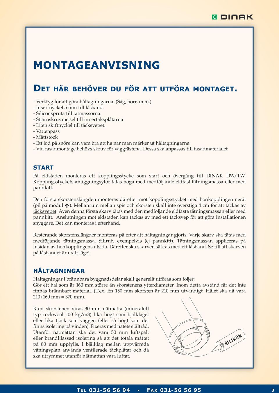 - Vid fasadmontage behövs skruv för väggfästena. Dessa ska anpassas till fasadmaterialet START På eldstaden monteras ett kopplingsstycke som start och övergång till DINAK DW/TW.