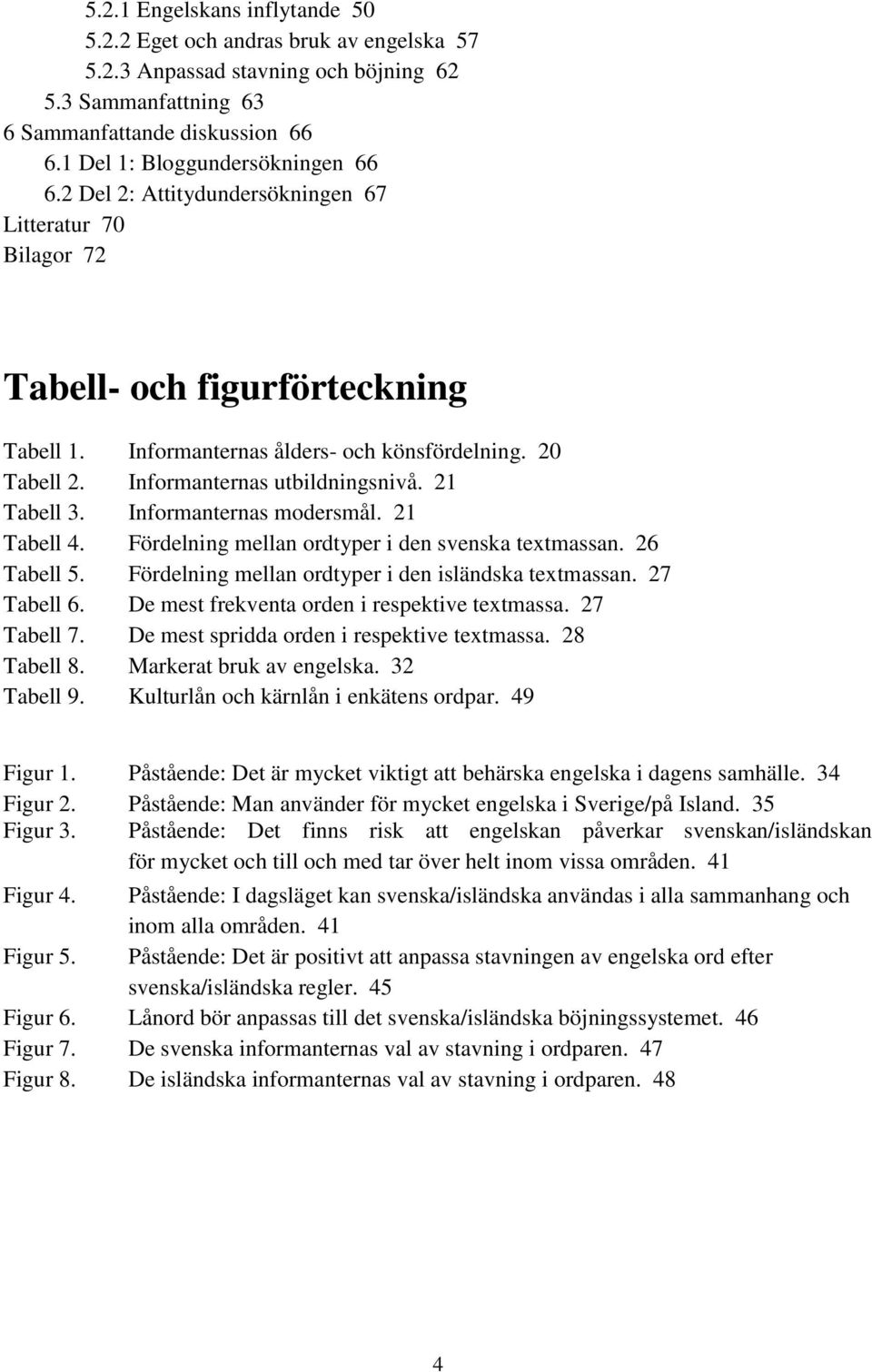 Informanternas utbildningsnivå. 21 Tabell 3. Informanternas modersmål. 21 Tabell 4. Fördelning mellan ordtyper i den svenska textmassan. 26 Tabell 5.
